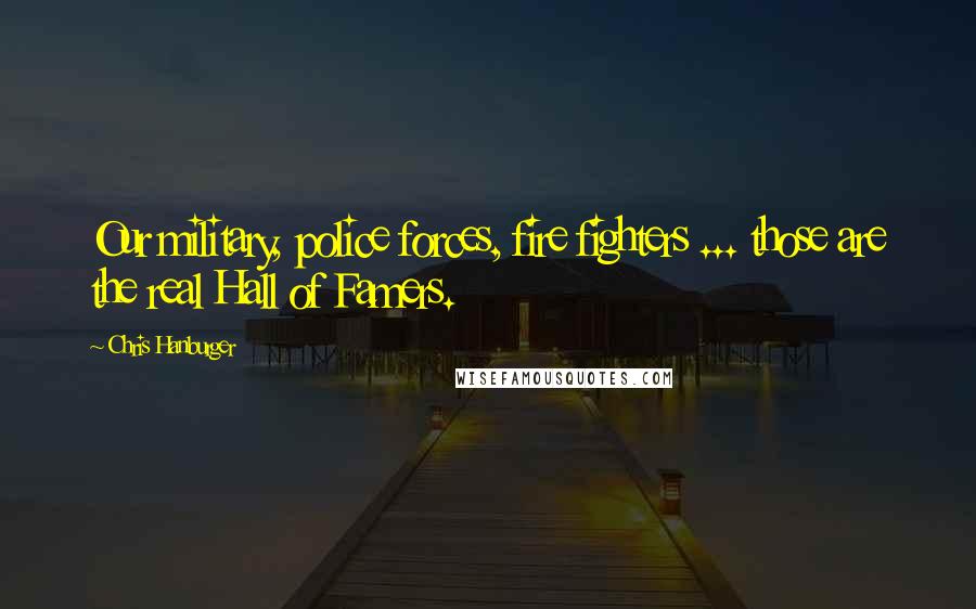Chris Hanburger Quotes: Our military, police forces, fire fighters ... those are the real Hall of Famers.