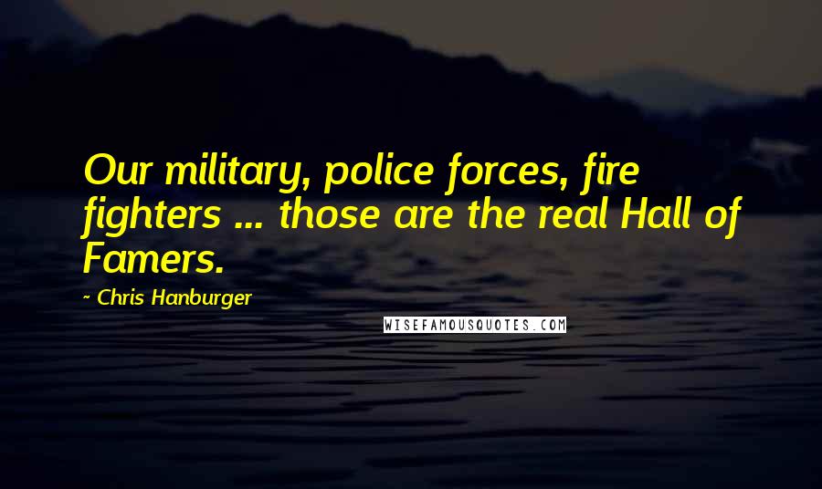 Chris Hanburger Quotes: Our military, police forces, fire fighters ... those are the real Hall of Famers.