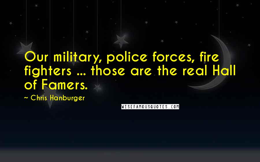 Chris Hanburger Quotes: Our military, police forces, fire fighters ... those are the real Hall of Famers.