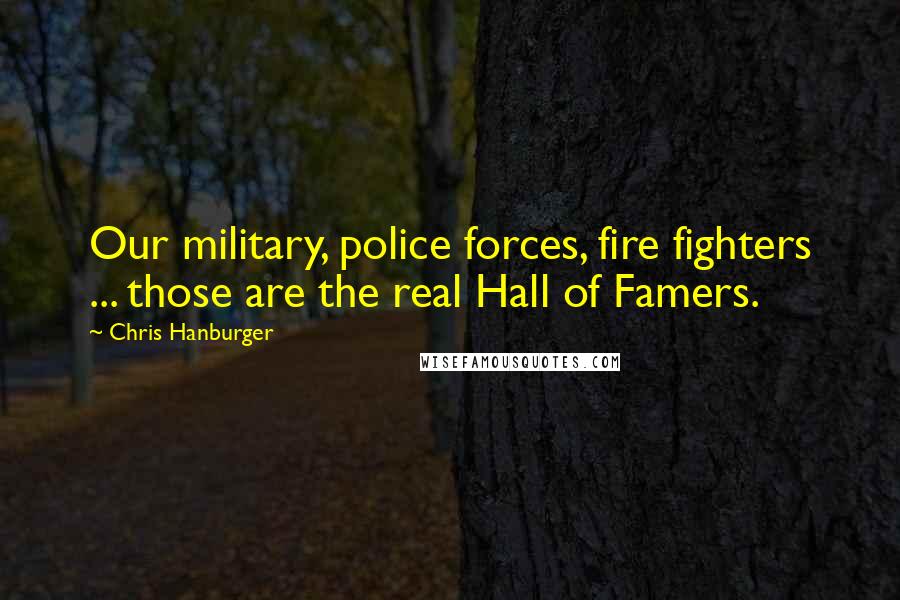 Chris Hanburger Quotes: Our military, police forces, fire fighters ... those are the real Hall of Famers.