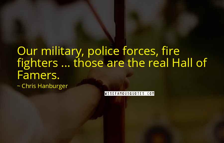 Chris Hanburger Quotes: Our military, police forces, fire fighters ... those are the real Hall of Famers.