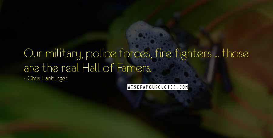 Chris Hanburger Quotes: Our military, police forces, fire fighters ... those are the real Hall of Famers.