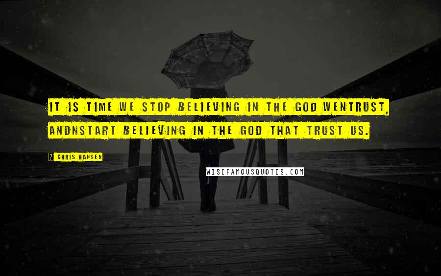 Chris Hansen Quotes: It is time we stop believing in the GOD WENTRUST, andnstart believing in the God that trust us.