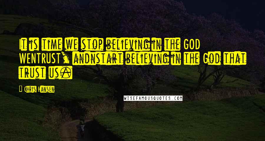 Chris Hansen Quotes: It is time we stop believing in the GOD WENTRUST, andnstart believing in the God that trust us.