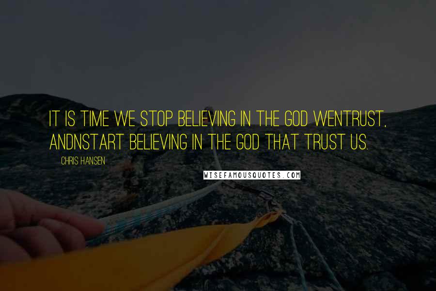 Chris Hansen Quotes: It is time we stop believing in the GOD WENTRUST, andnstart believing in the God that trust us.