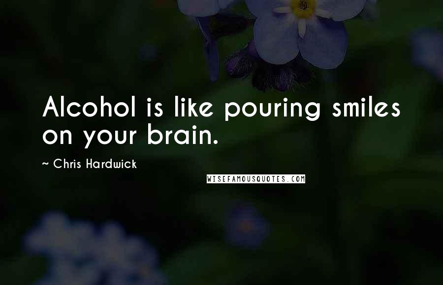 Chris Hardwick Quotes: Alcohol is like pouring smiles on your brain.