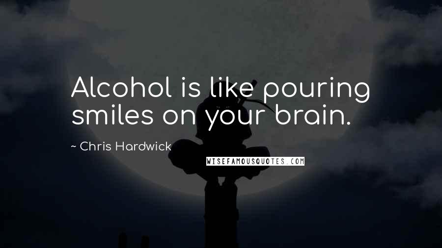 Chris Hardwick Quotes: Alcohol is like pouring smiles on your brain.