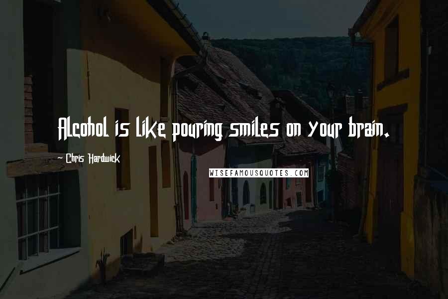 Chris Hardwick Quotes: Alcohol is like pouring smiles on your brain.