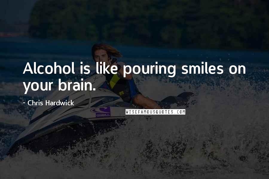 Chris Hardwick Quotes: Alcohol is like pouring smiles on your brain.