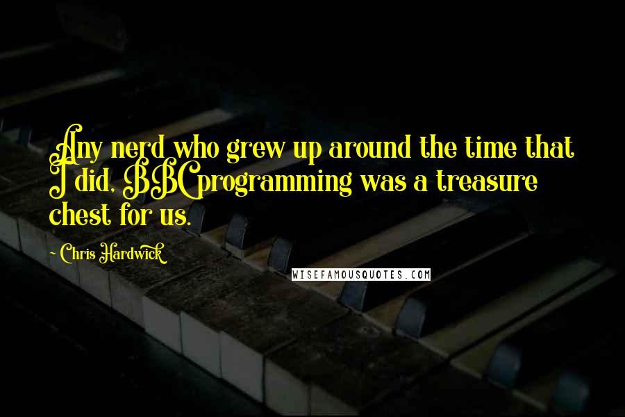 Chris Hardwick Quotes: Any nerd who grew up around the time that I did, BBC programming was a treasure chest for us.