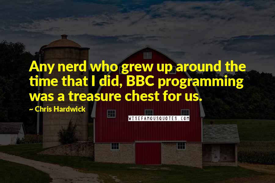 Chris Hardwick Quotes: Any nerd who grew up around the time that I did, BBC programming was a treasure chest for us.