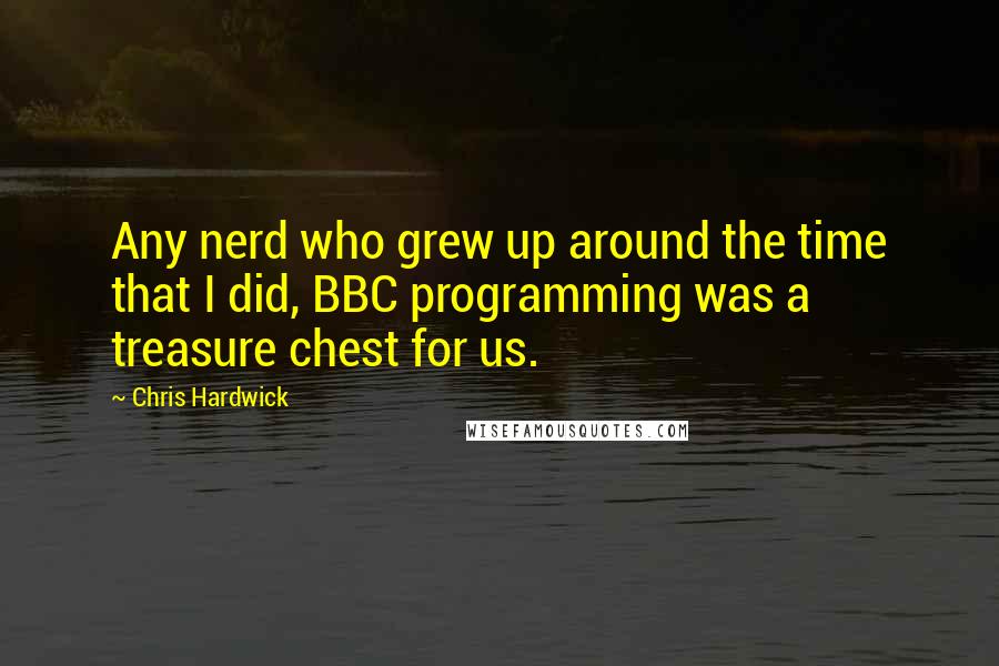 Chris Hardwick Quotes: Any nerd who grew up around the time that I did, BBC programming was a treasure chest for us.