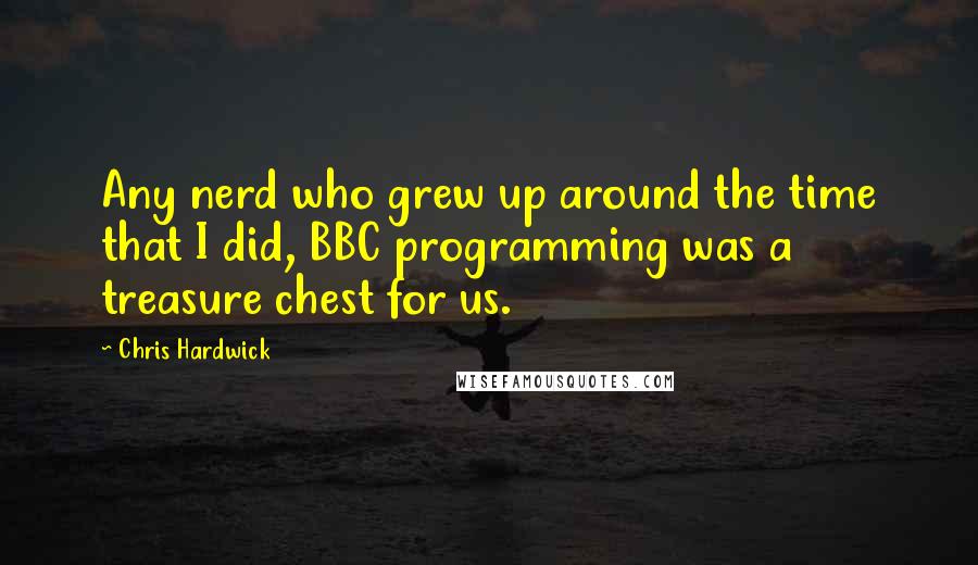 Chris Hardwick Quotes: Any nerd who grew up around the time that I did, BBC programming was a treasure chest for us.