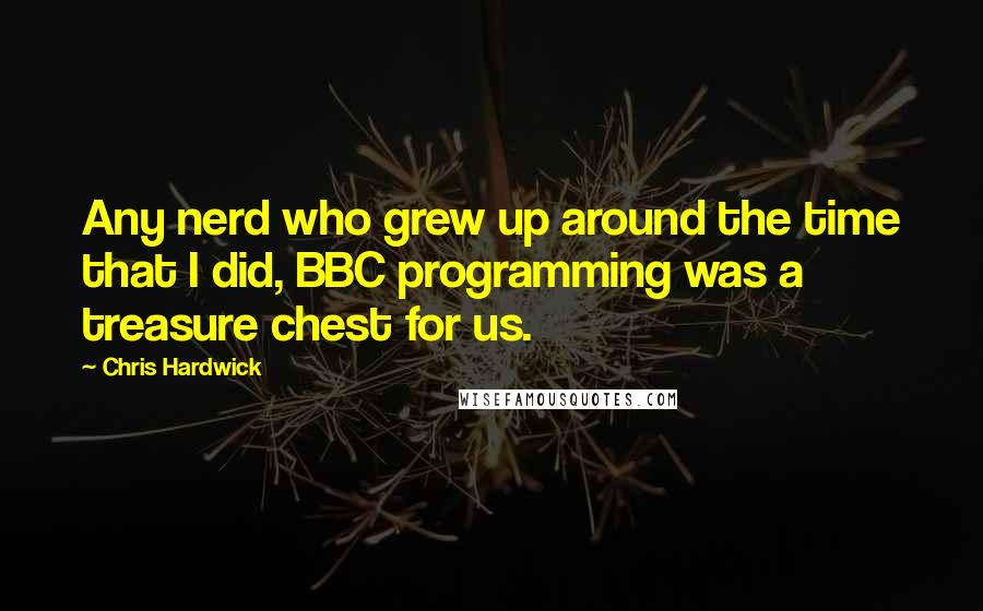 Chris Hardwick Quotes: Any nerd who grew up around the time that I did, BBC programming was a treasure chest for us.