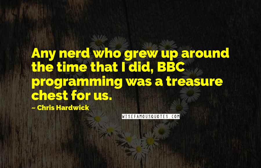 Chris Hardwick Quotes: Any nerd who grew up around the time that I did, BBC programming was a treasure chest for us.