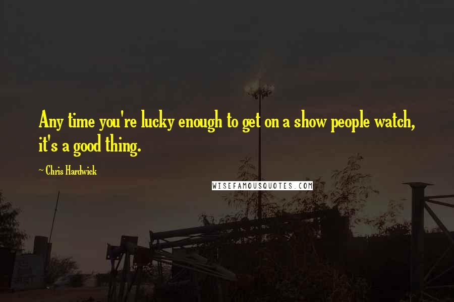 Chris Hardwick Quotes: Any time you're lucky enough to get on a show people watch, it's a good thing.