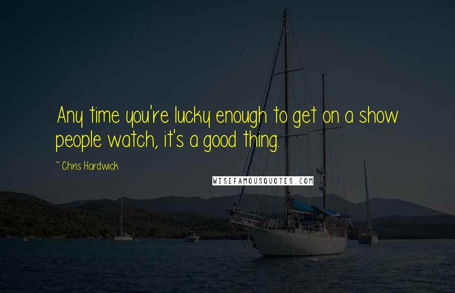 Chris Hardwick Quotes: Any time you're lucky enough to get on a show people watch, it's a good thing.