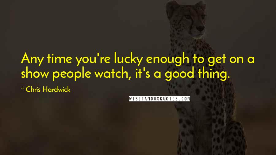 Chris Hardwick Quotes: Any time you're lucky enough to get on a show people watch, it's a good thing.