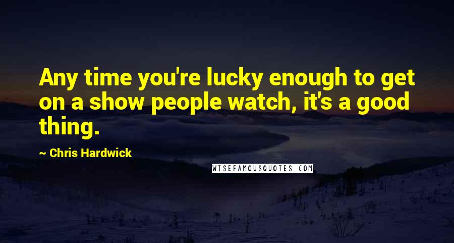 Chris Hardwick Quotes: Any time you're lucky enough to get on a show people watch, it's a good thing.