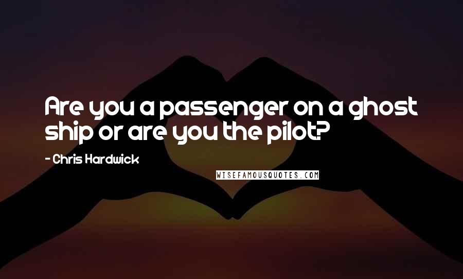 Chris Hardwick Quotes: Are you a passenger on a ghost ship or are you the pilot?