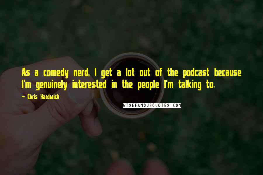Chris Hardwick Quotes: As a comedy nerd, I get a lot out of the podcast because I'm genuinely interested in the people I'm talking to.
