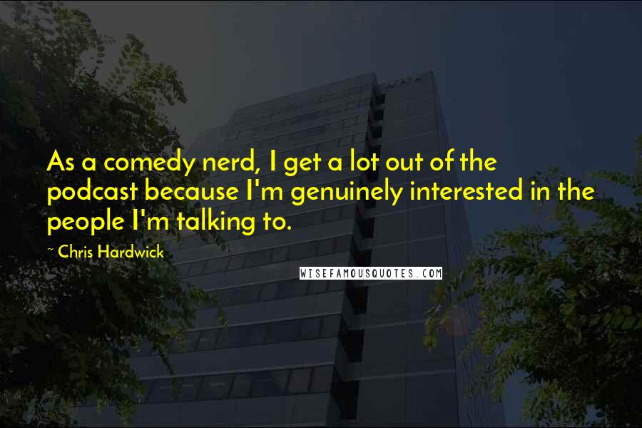 Chris Hardwick Quotes: As a comedy nerd, I get a lot out of the podcast because I'm genuinely interested in the people I'm talking to.