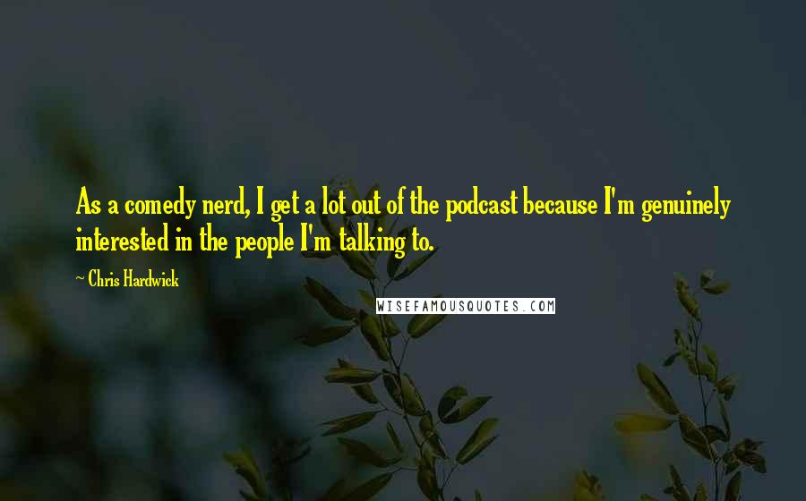 Chris Hardwick Quotes: As a comedy nerd, I get a lot out of the podcast because I'm genuinely interested in the people I'm talking to.