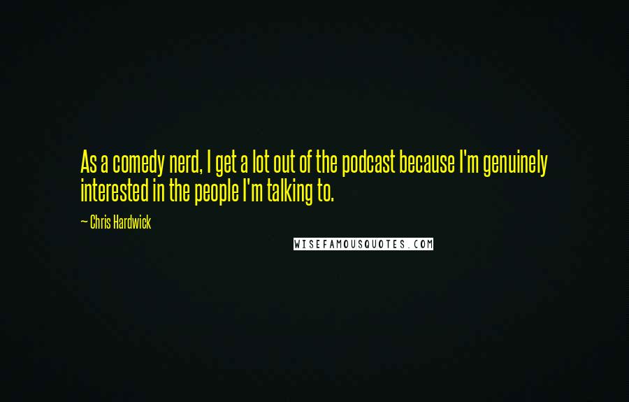 Chris Hardwick Quotes: As a comedy nerd, I get a lot out of the podcast because I'm genuinely interested in the people I'm talking to.