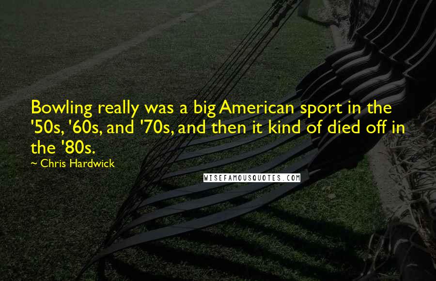 Chris Hardwick Quotes: Bowling really was a big American sport in the '50s, '60s, and '70s, and then it kind of died off in the '80s.