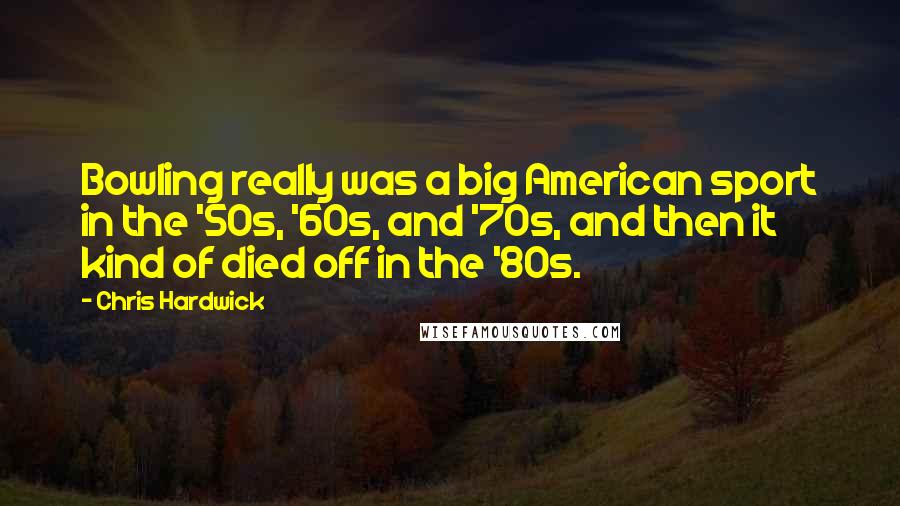 Chris Hardwick Quotes: Bowling really was a big American sport in the '50s, '60s, and '70s, and then it kind of died off in the '80s.