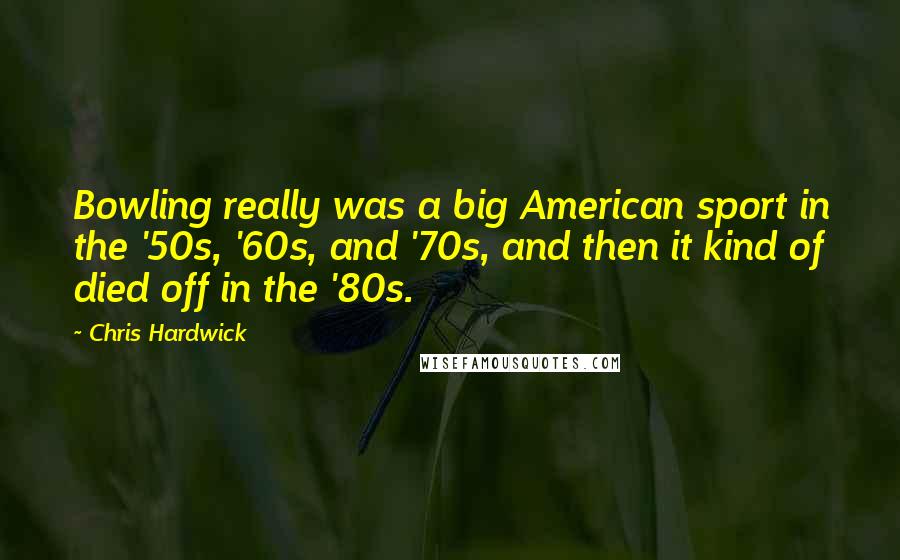 Chris Hardwick Quotes: Bowling really was a big American sport in the '50s, '60s, and '70s, and then it kind of died off in the '80s.