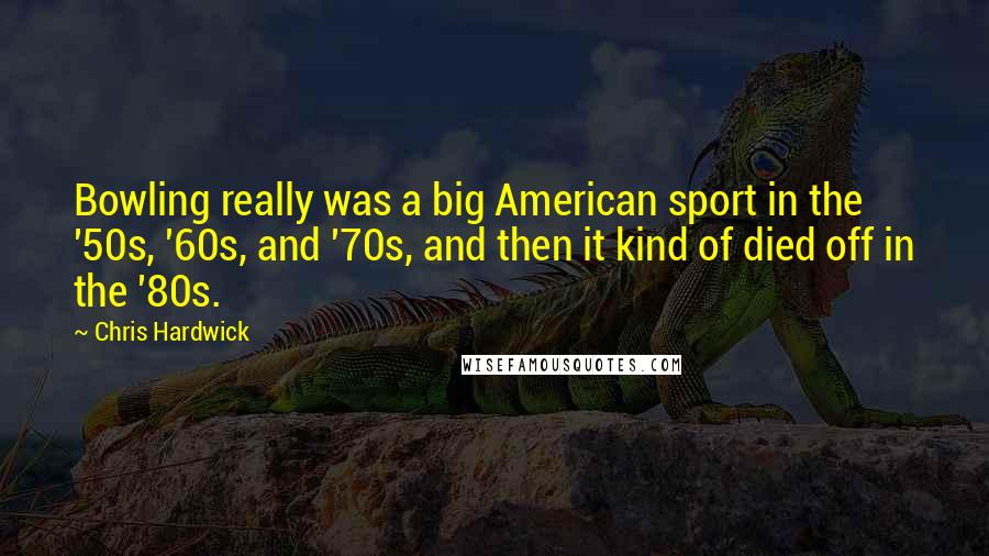 Chris Hardwick Quotes: Bowling really was a big American sport in the '50s, '60s, and '70s, and then it kind of died off in the '80s.