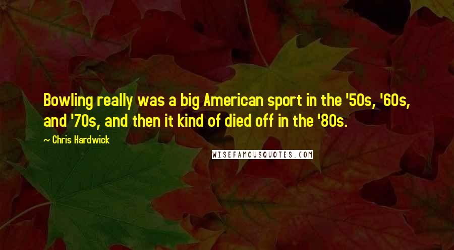 Chris Hardwick Quotes: Bowling really was a big American sport in the '50s, '60s, and '70s, and then it kind of died off in the '80s.