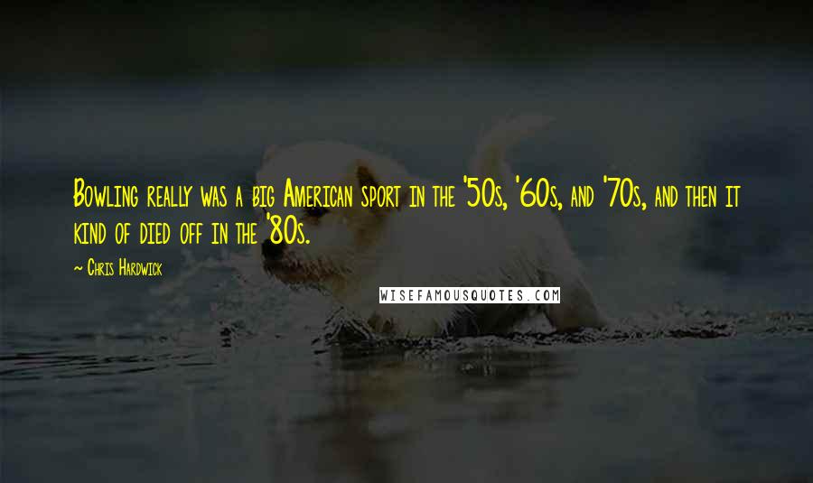 Chris Hardwick Quotes: Bowling really was a big American sport in the '50s, '60s, and '70s, and then it kind of died off in the '80s.