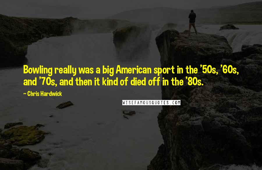 Chris Hardwick Quotes: Bowling really was a big American sport in the '50s, '60s, and '70s, and then it kind of died off in the '80s.
