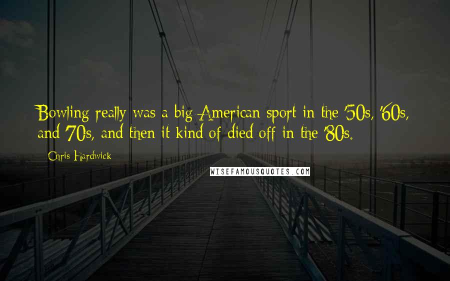 Chris Hardwick Quotes: Bowling really was a big American sport in the '50s, '60s, and '70s, and then it kind of died off in the '80s.