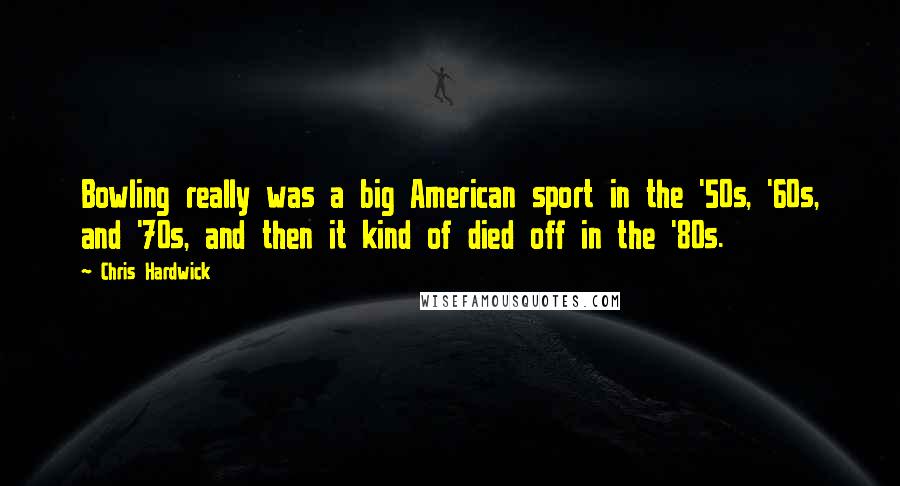 Chris Hardwick Quotes: Bowling really was a big American sport in the '50s, '60s, and '70s, and then it kind of died off in the '80s.