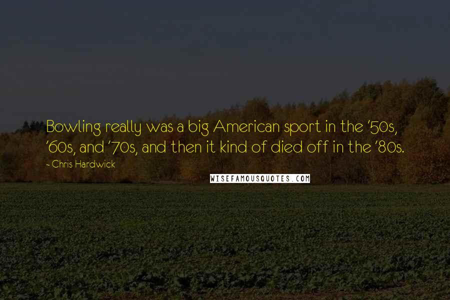 Chris Hardwick Quotes: Bowling really was a big American sport in the '50s, '60s, and '70s, and then it kind of died off in the '80s.