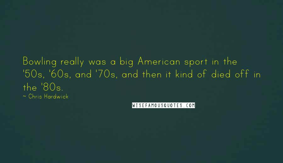 Chris Hardwick Quotes: Bowling really was a big American sport in the '50s, '60s, and '70s, and then it kind of died off in the '80s.