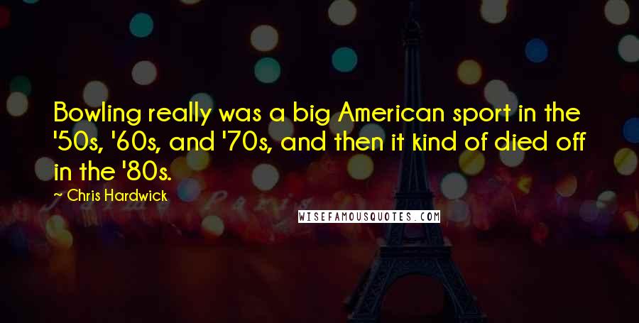 Chris Hardwick Quotes: Bowling really was a big American sport in the '50s, '60s, and '70s, and then it kind of died off in the '80s.