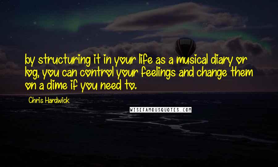 Chris Hardwick Quotes: by structuring it in your life as a musical diary or log, you can control your feelings and change them on a dime if you need to.