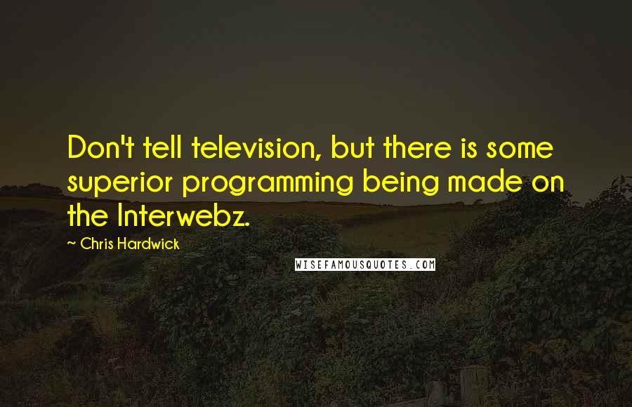 Chris Hardwick Quotes: Don't tell television, but there is some superior programming being made on the Interwebz.