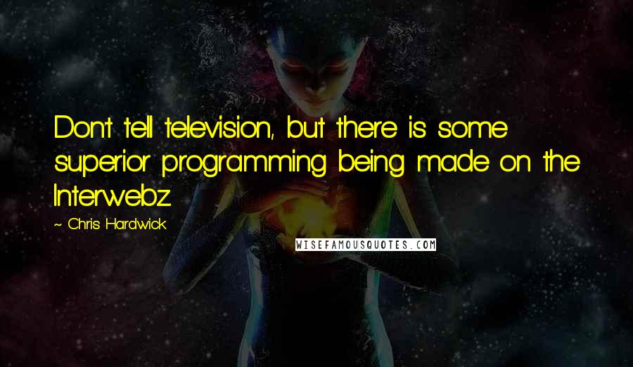 Chris Hardwick Quotes: Don't tell television, but there is some superior programming being made on the Interwebz.