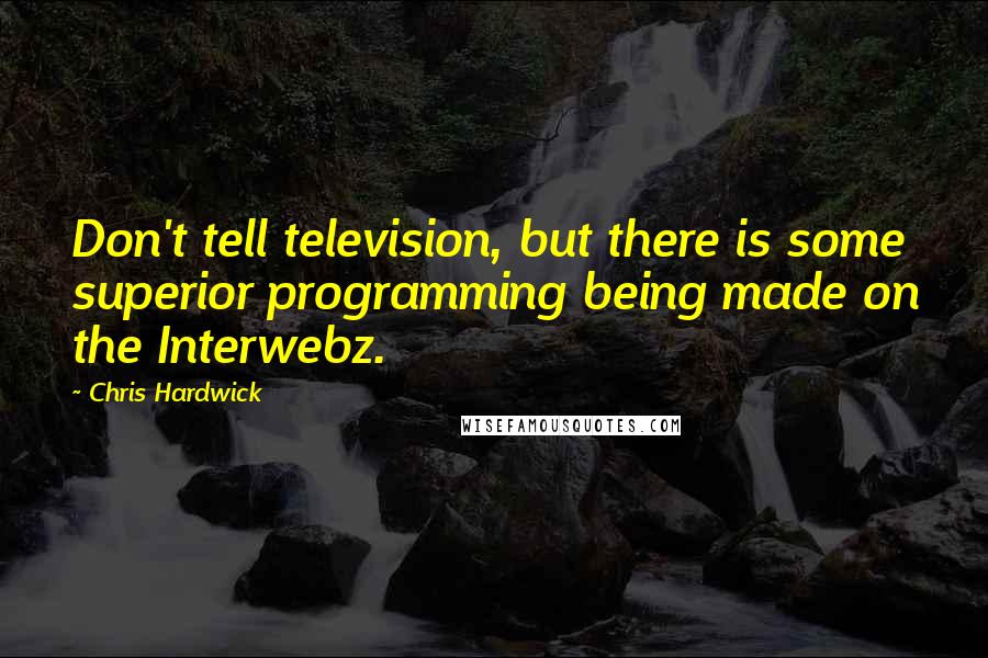 Chris Hardwick Quotes: Don't tell television, but there is some superior programming being made on the Interwebz.