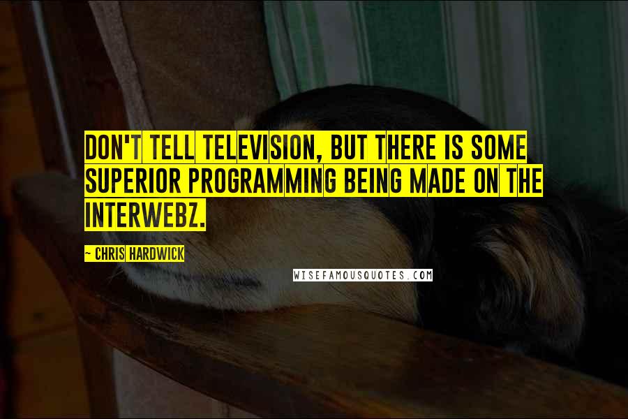 Chris Hardwick Quotes: Don't tell television, but there is some superior programming being made on the Interwebz.