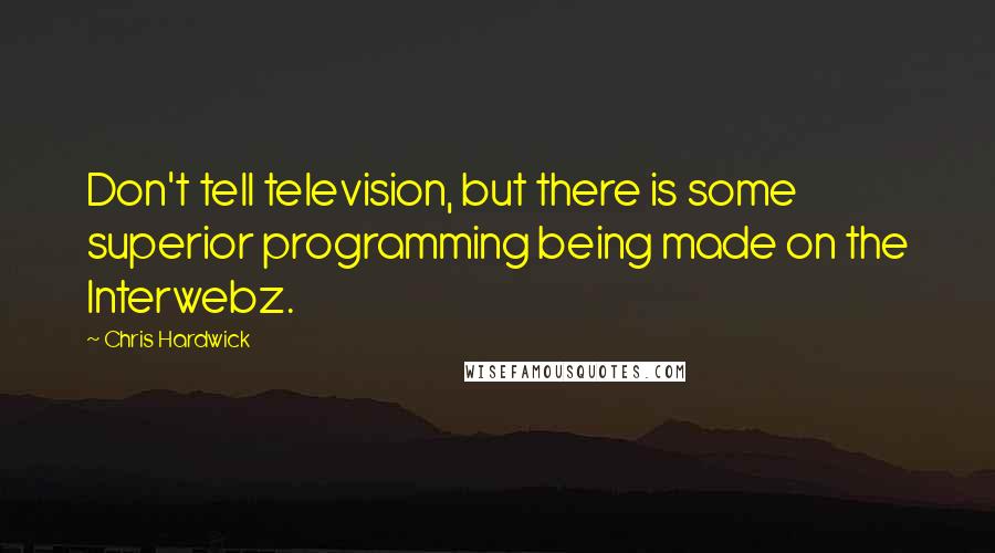 Chris Hardwick Quotes: Don't tell television, but there is some superior programming being made on the Interwebz.