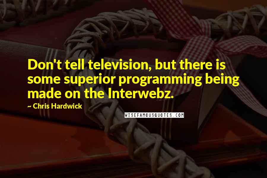 Chris Hardwick Quotes: Don't tell television, but there is some superior programming being made on the Interwebz.