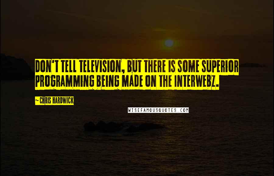 Chris Hardwick Quotes: Don't tell television, but there is some superior programming being made on the Interwebz.