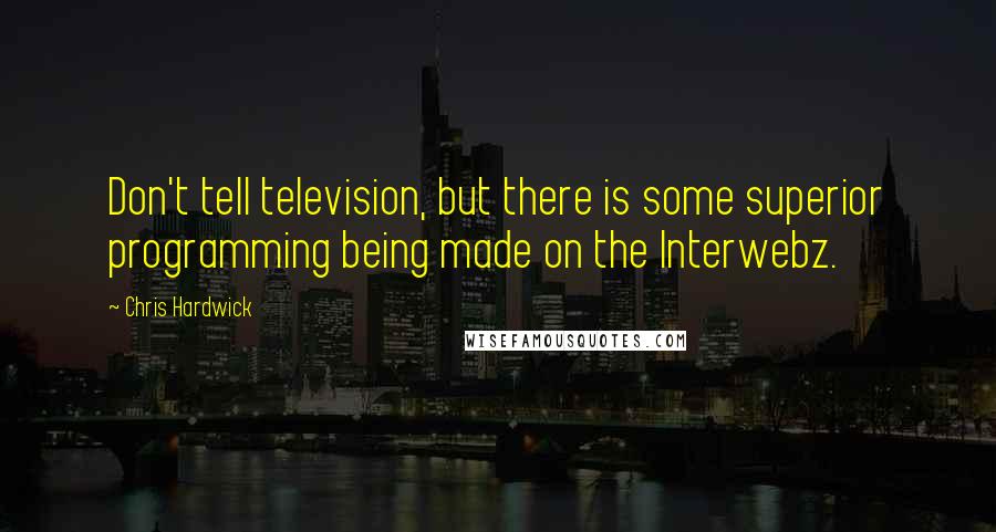 Chris Hardwick Quotes: Don't tell television, but there is some superior programming being made on the Interwebz.