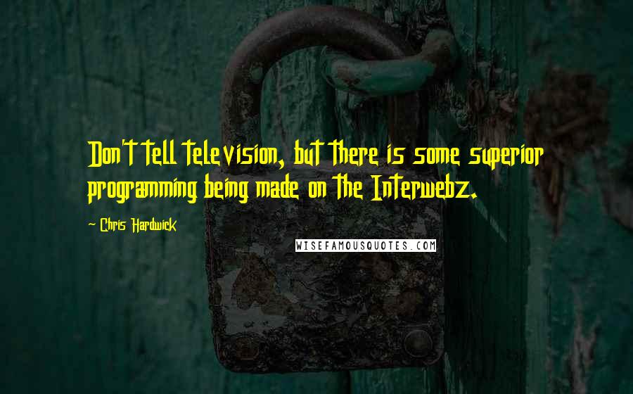 Chris Hardwick Quotes: Don't tell television, but there is some superior programming being made on the Interwebz.